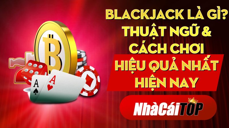 Blackjack là gì? Thuật ngữ Cách chơi hiệu quả nhất hiện nay